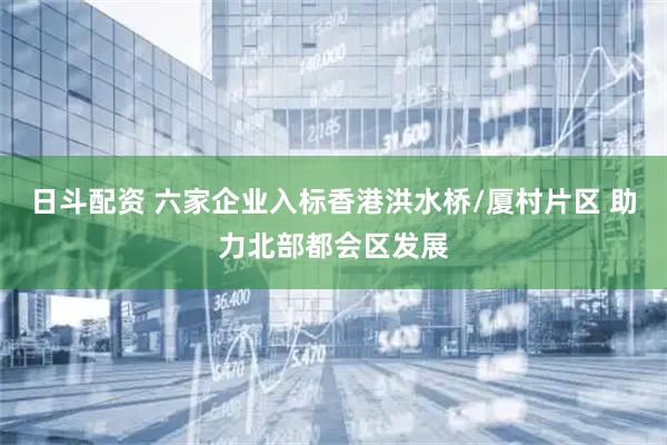 日斗配资 六家企业入标香港洪水桥/厦村片区 助力北部都会区发展