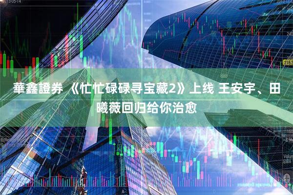 華鑫證券 《忙忙碌碌寻宝藏2》上线 王安宇、田曦薇回归给你治愈