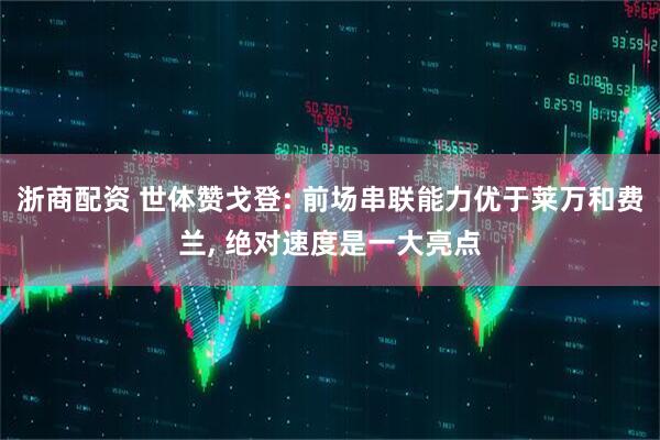 浙商配资 世体赞戈登: 前场串联能力优于莱万和费兰, 绝对速度是一大亮点