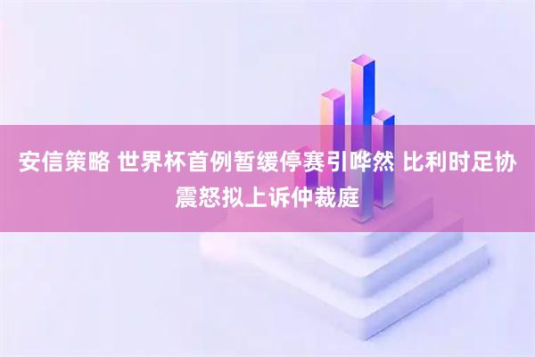安信策略 世界杯首例暂缓停赛引哗然 比利时足协震怒拟上诉仲裁庭