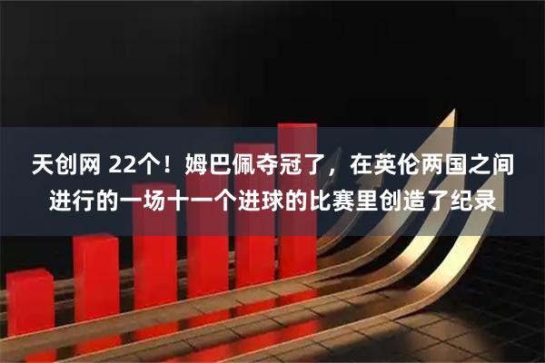 天创网 22个！姆巴佩夺冠了，在英伦两国之间进行的一场十一个进球的比赛里创造了纪录
