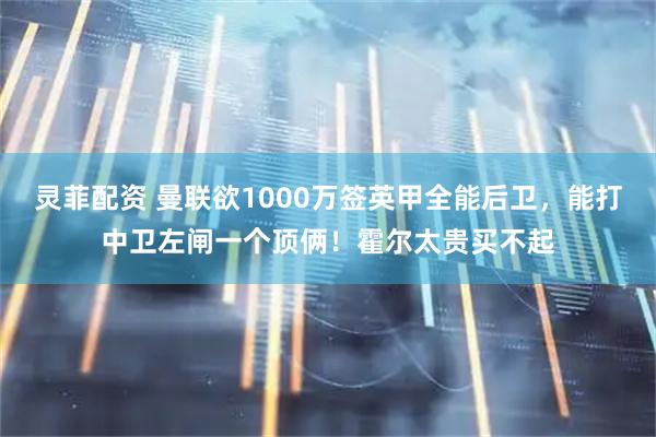 灵菲配资 曼联欲1000万签英甲全能后卫，能打中卫左闸一个顶俩！霍尔太贵买不起