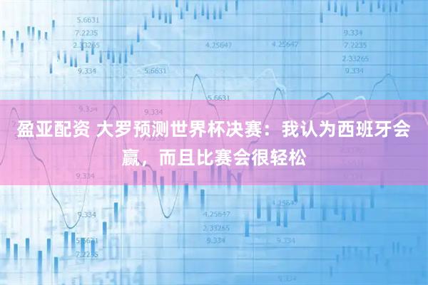 盈亚配资 大罗预测世界杯决赛：我认为西班牙会赢，而且比赛会很轻松