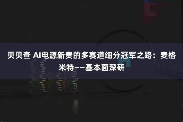 贝贝查 AI电源新贵的多赛道细分冠军之路：麦格米特——基本面深研