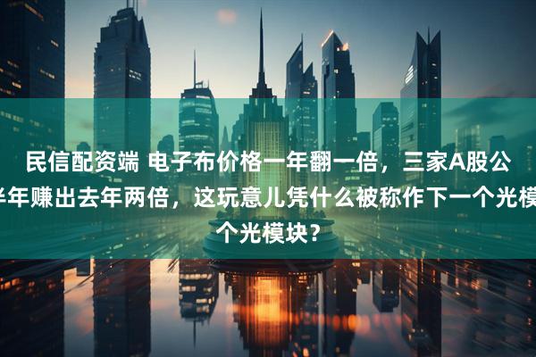 民信配资端 电子布价格一年翻一倍，三家A股公司半年赚出去年两倍，这玩意儿凭什么被称作下一个光模块？