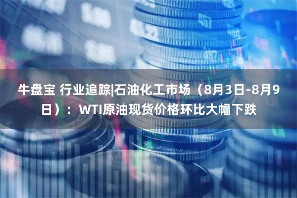 牛盘宝 行业追踪|石油化工市场（8月3日-8月9日）：WTI原油现货价格环比大幅下跌