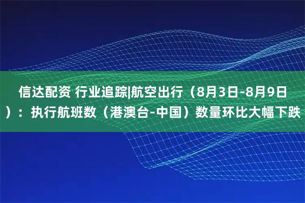 信达配资 行业追踪|航空出行（8月3日-8月9日）：执行航班数（港澳台-中国）数量环比大幅下跌