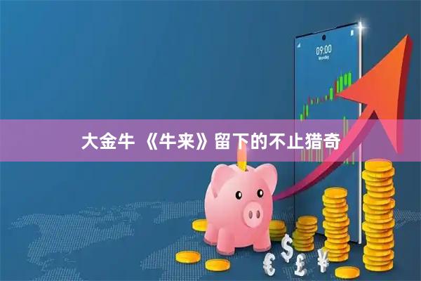 大金牛 《牛来》留下的不止猎奇