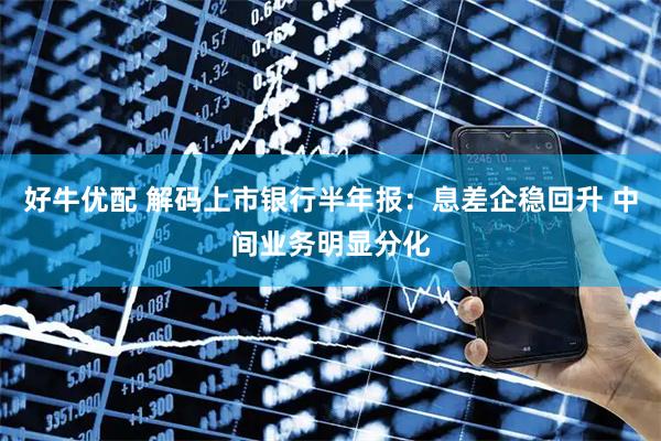 好牛优配 解码上市银行半年报：息差企稳回升 中间业务明显分化