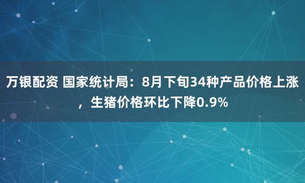 万银配资 国家统计局：8月下旬34种产品价格上涨，生猪价格环比下降0.9%