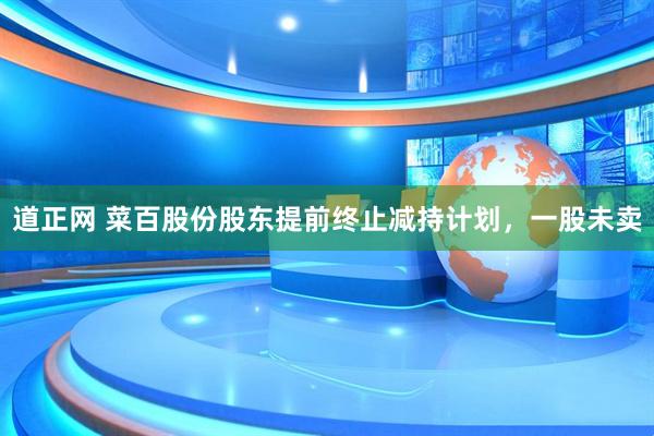 道正网 菜百股份股东提前终止减持计划，一股未卖
