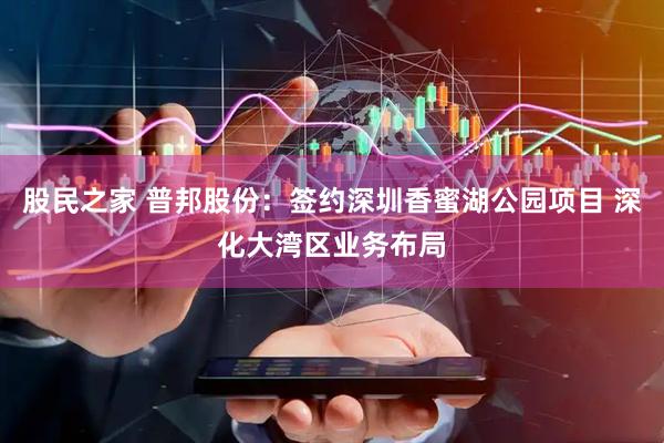 股民之家 普邦股份：签约深圳香蜜湖公园项目 深化大湾区业务布局
